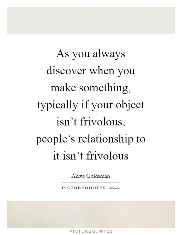 As you always discover when you make something, typically if your object isn't frivolous, people's relationship to it isn't frivolous Picture Quote #1