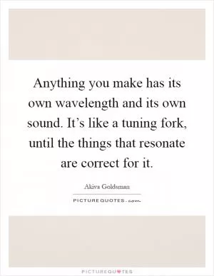 Anything you make has its own wavelength and its own sound. It’s like a tuning fork, until the things that resonate are correct for it Picture Quote #1