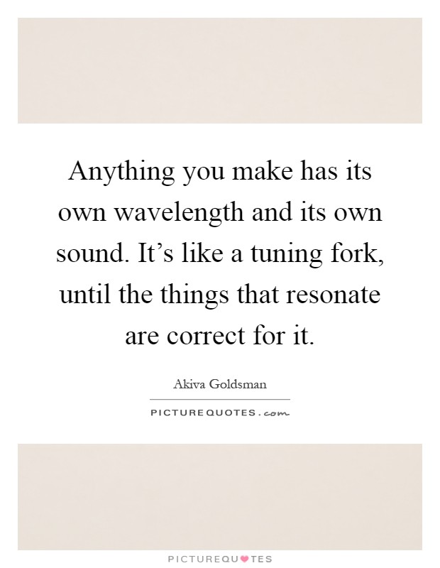 Anything you make has its own wavelength and its own sound. It's like a tuning fork, until the things that resonate are correct for it Picture Quote #1