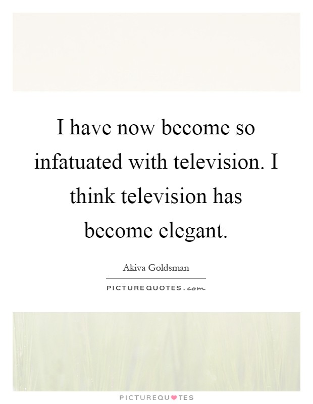 I have now become so infatuated with television. I think television has become elegant Picture Quote #1