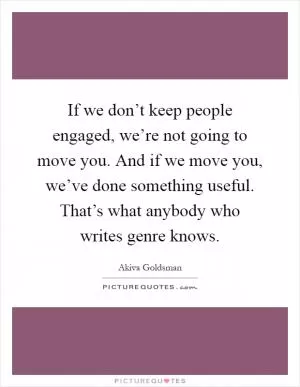 If we don’t keep people engaged, we’re not going to move you. And if we move you, we’ve done something useful. That’s what anybody who writes genre knows Picture Quote #1