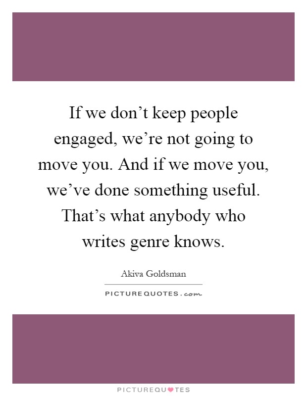 If we don't keep people engaged, we're not going to move you. And if we move you, we've done something useful. That's what anybody who writes genre knows Picture Quote #1