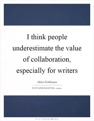 I think people underestimate the value of collaboration, especially for writers Picture Quote #1