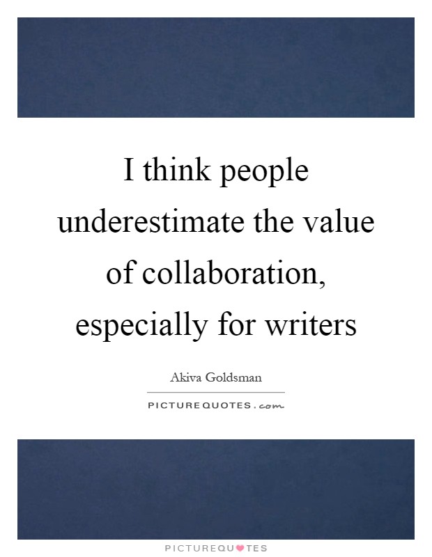 I think people underestimate the value of collaboration, especially for writers Picture Quote #1