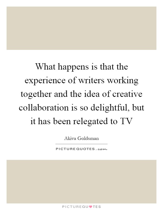 What happens is that the experience of writers working together and the idea of creative collaboration is so delightful, but it has been relegated to TV Picture Quote #1