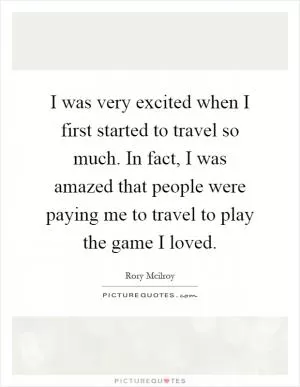 I was very excited when I first started to travel so much. In fact, I was amazed that people were paying me to travel to play the game I loved Picture Quote #1