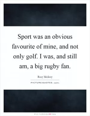 Sport was an obvious favourite of mine, and not only golf. I was, and still am, a big rugby fan Picture Quote #1