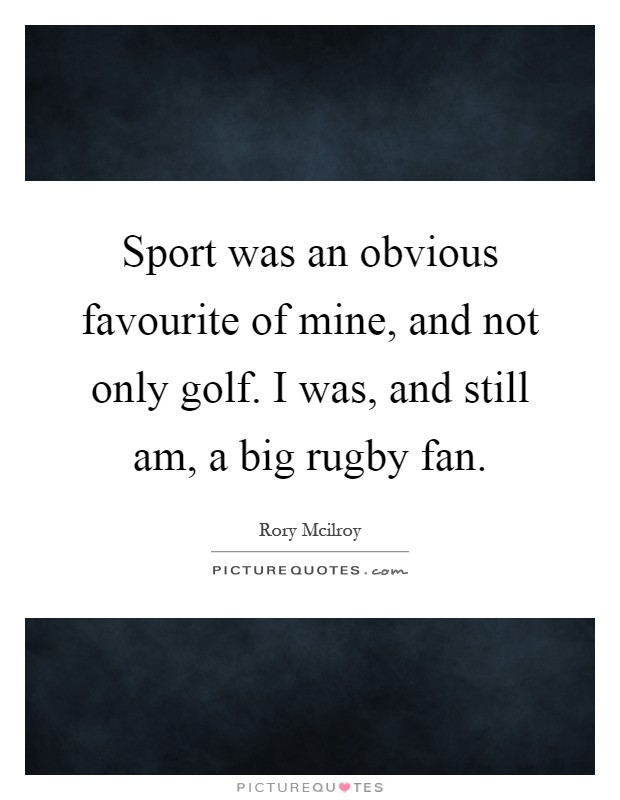 Sport was an obvious favourite of mine, and not only golf. I was, and still am, a big rugby fan Picture Quote #1