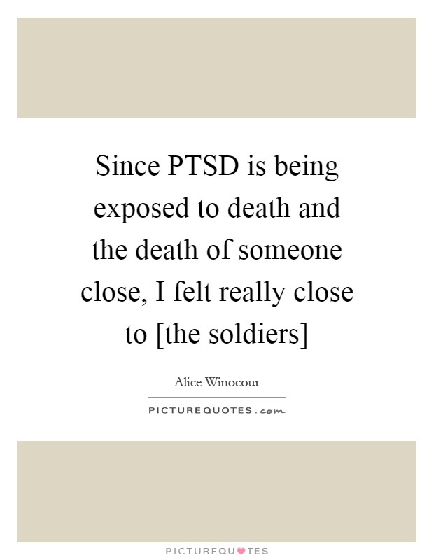 Since PTSD is being exposed to death and the death of someone close, I felt really close to [the soldiers] Picture Quote #1