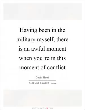 Having been in the military myself, there is an awful moment when you’re in this moment of conflict Picture Quote #1