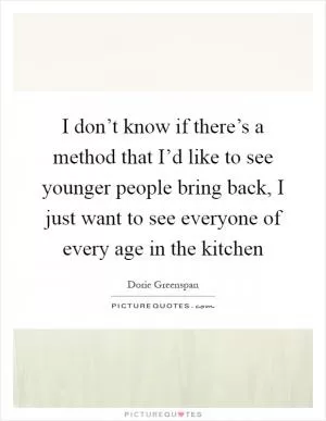 I don’t know if there’s a method that I’d like to see younger people bring back, I just want to see everyone of every age in the kitchen Picture Quote #1