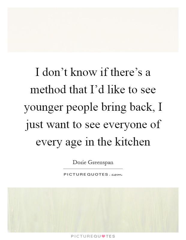 I don't know if there's a method that I'd like to see younger people bring back, I just want to see everyone of every age in the kitchen Picture Quote #1