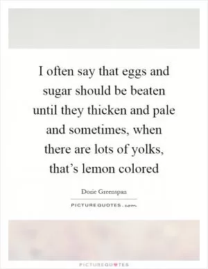 I often say that eggs and sugar should be beaten until they thicken and pale and sometimes, when there are lots of yolks, that’s lemon colored Picture Quote #1