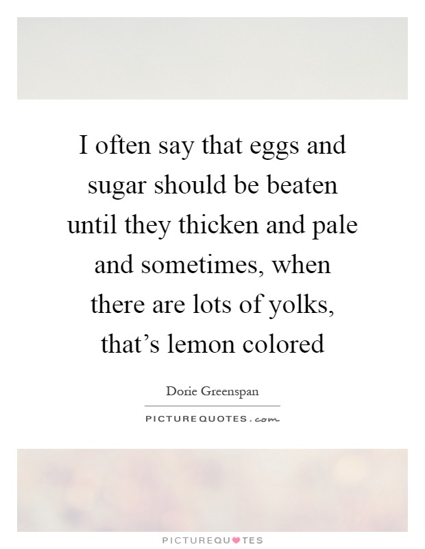 I often say that eggs and sugar should be beaten until they thicken and pale and sometimes, when there are lots of yolks, that's lemon colored Picture Quote #1