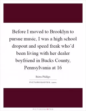 Before I moved to Brooklyn to pursue music, I was a high school dropout and speed freak who’d been living with her dealer boyfriend in Bucks County, Pennsylvania at 16 Picture Quote #1