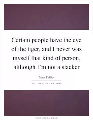 Certain people have the eye of the tiger, and I never was myself that kind of person, although I’m not a slacker Picture Quote #1