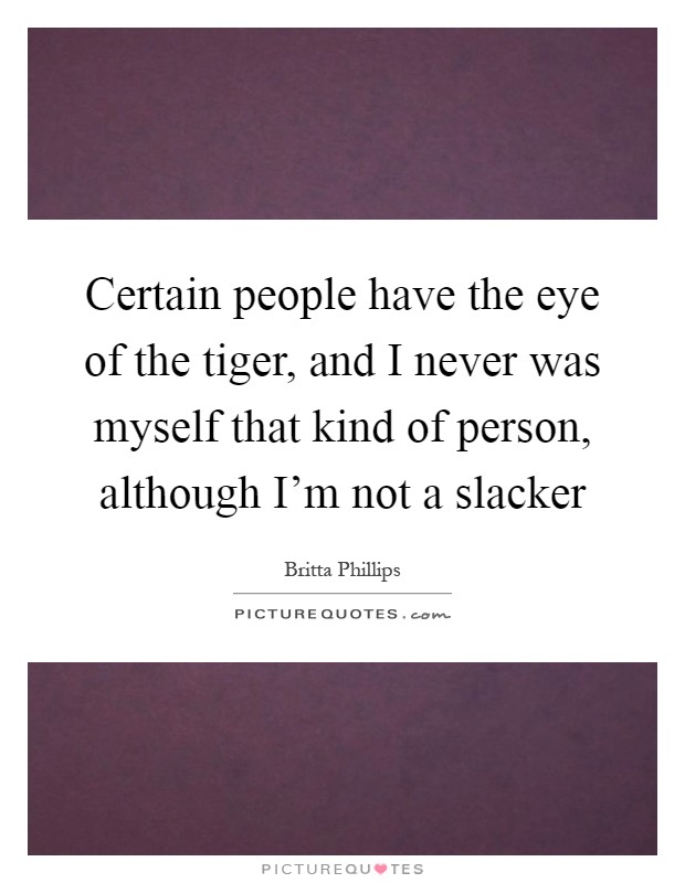 Certain people have the eye of the tiger, and I never was myself that kind of person, although I'm not a slacker Picture Quote #1