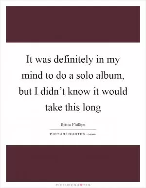 It was definitely in my mind to do a solo album, but I didn’t know it would take this long Picture Quote #1
