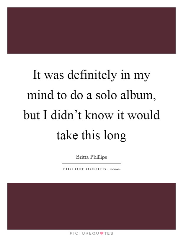 It was definitely in my mind to do a solo album, but I didn't know it would take this long Picture Quote #1