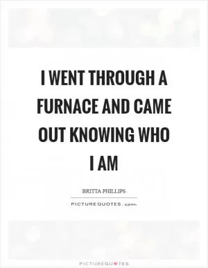 I went through a furnace and came out knowing who I am Picture Quote #1