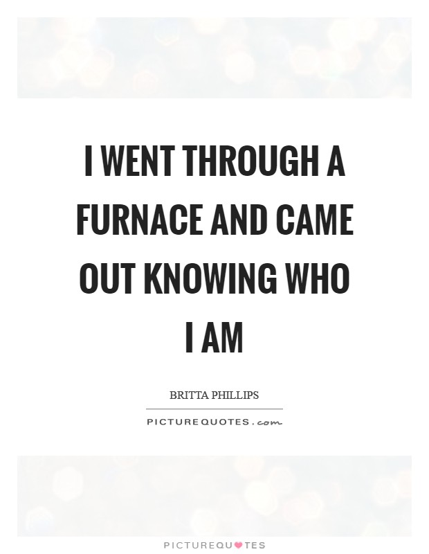 I went through a furnace and came out knowing who I am Picture Quote #1