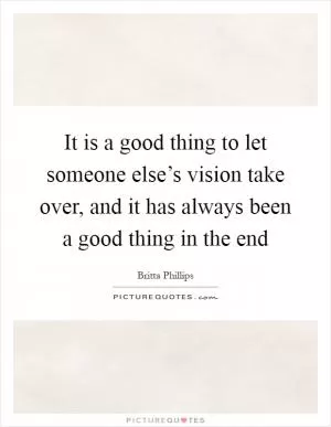 It is a good thing to let someone else’s vision take over, and it has always been a good thing in the end Picture Quote #1