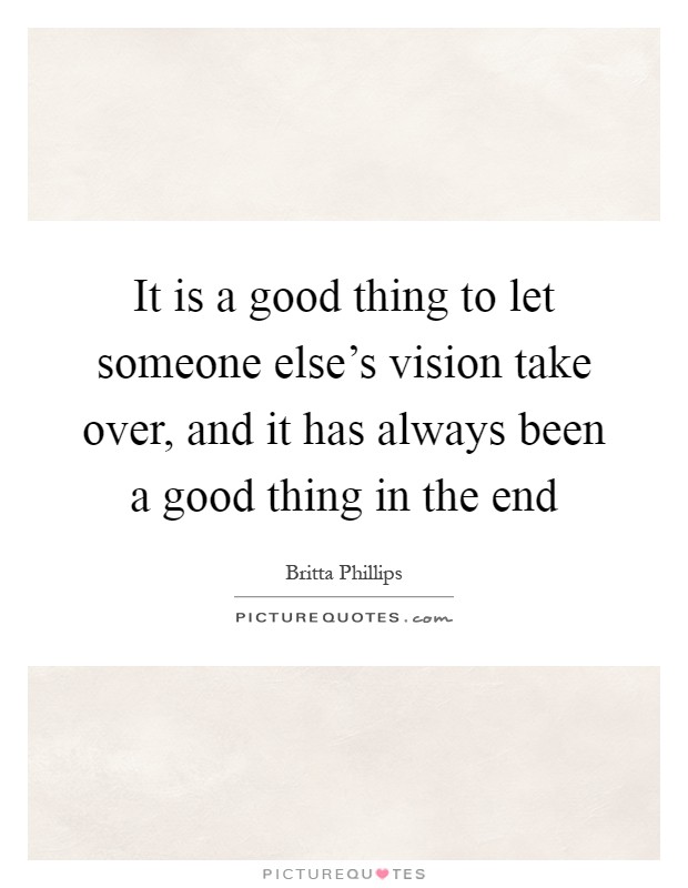 It is a good thing to let someone else's vision take over, and it has always been a good thing in the end Picture Quote #1