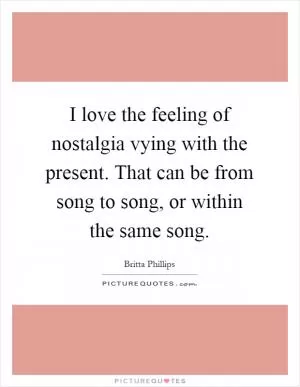 I love the feeling of nostalgia vying with the present. That can be from song to song, or within the same song Picture Quote #1