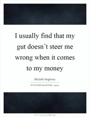 I usually find that my gut doesn’t steer me wrong when it comes to my money Picture Quote #1