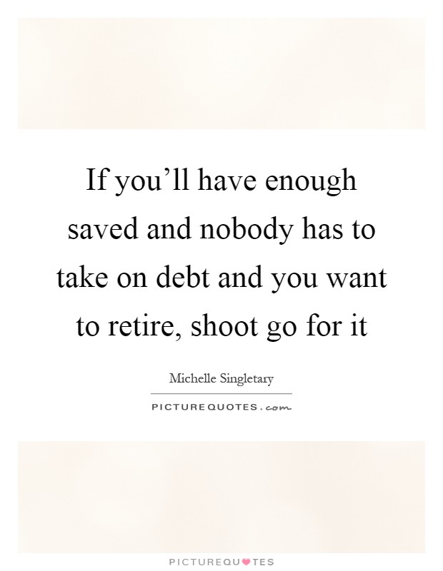 If you'll have enough saved and nobody has to take on debt and you want to retire, shoot go for it Picture Quote #1
