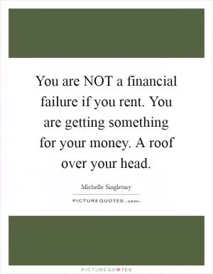 You are NOT a financial failure if you rent. You are getting something for your money. A roof over your head Picture Quote #1