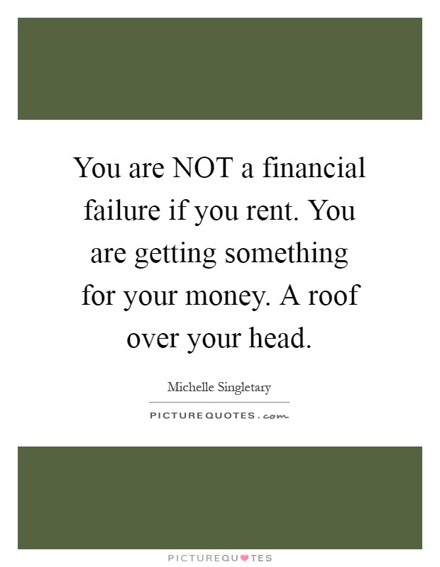 You are NOT a financial failure if you rent. You are getting something for your money. A roof over your head Picture Quote #1