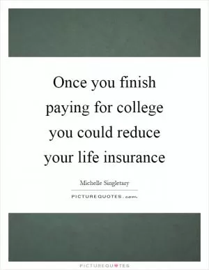 Once you finish paying for college you could reduce your life insurance Picture Quote #1