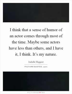I think that a sense of humor of an actor comes through most of the time. Maybe some actors have less than others, and I have it, I think. It’s my nature Picture Quote #1
