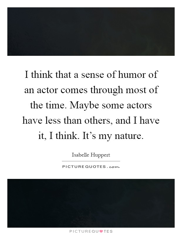 I think that a sense of humor of an actor comes through most of the time. Maybe some actors have less than others, and I have it, I think. It's my nature Picture Quote #1
