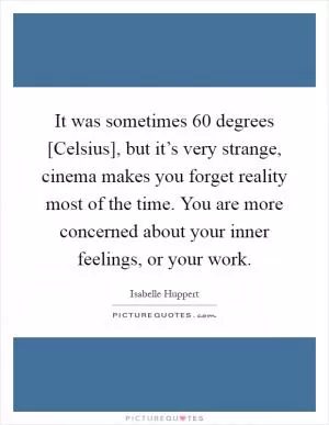 It was sometimes 60 degrees [Celsius], but it’s very strange, cinema makes you forget reality most of the time. You are more concerned about your inner feelings, or your work Picture Quote #1