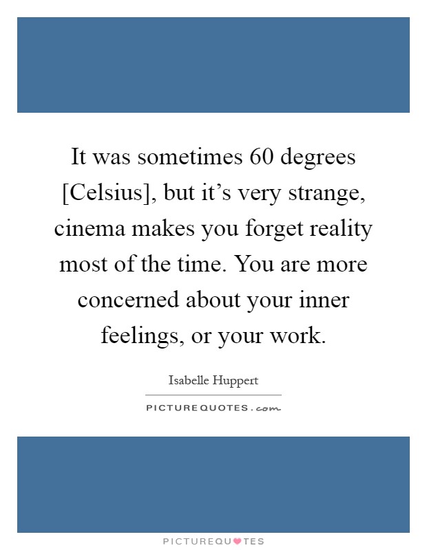 It was sometimes 60 degrees [Celsius], but it's very strange, cinema makes you forget reality most of the time. You are more concerned about your inner feelings, or your work Picture Quote #1
