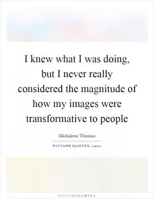 I knew what I was doing, but I never really considered the magnitude of how my images were transformative to people Picture Quote #1