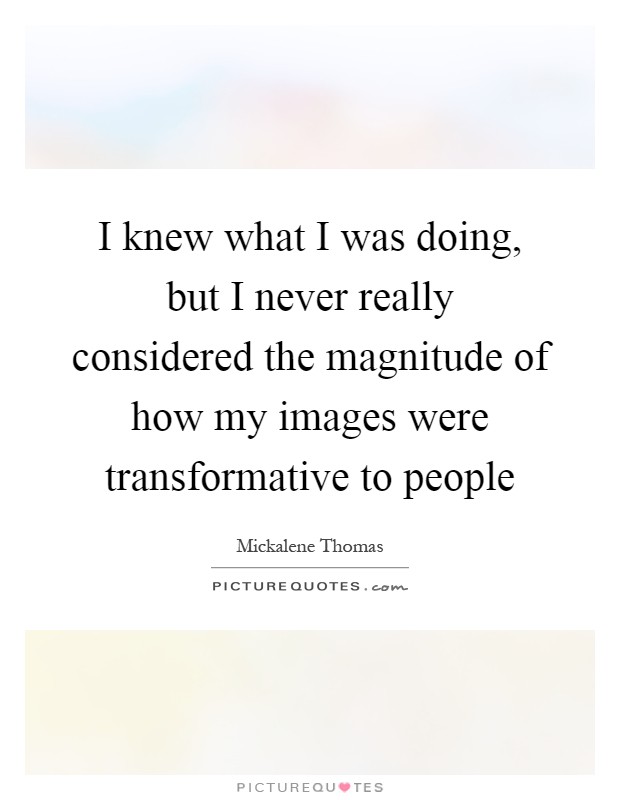 I knew what I was doing, but I never really considered the magnitude of how my images were transformative to people Picture Quote #1