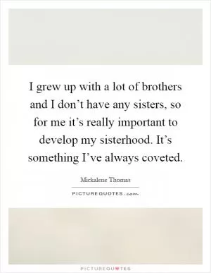 I grew up with a lot of brothers and I don’t have any sisters, so for me it’s really important to develop my sisterhood. It’s something I’ve always coveted Picture Quote #1