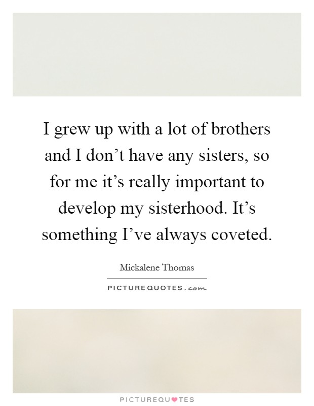 I grew up with a lot of brothers and I don't have any sisters, so for me it's really important to develop my sisterhood. It's something I've always coveted Picture Quote #1