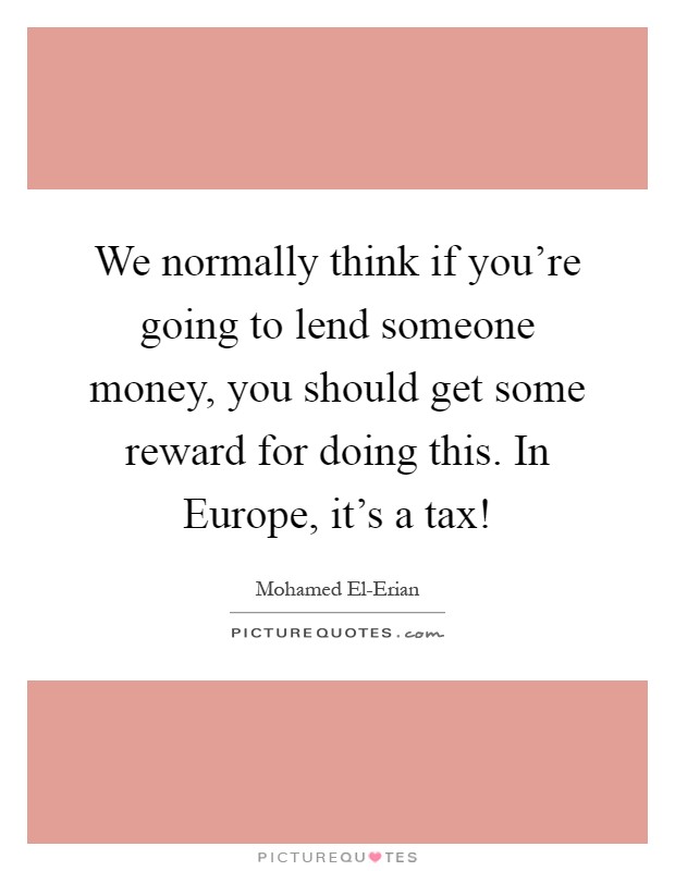 We normally think if you're going to lend someone money, you should get some reward for doing this. In Europe, it's a tax! Picture Quote #1