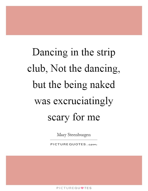 Dancing in the strip club, Not the dancing, but the being naked was excruciatingly scary for me Picture Quote #1