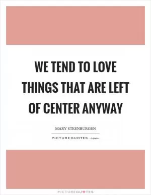 We tend to love things that are left of center anyway Picture Quote #1