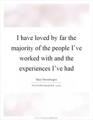 I have loved by far the majority of the people I’ve worked with and the experiences I’ve had Picture Quote #1