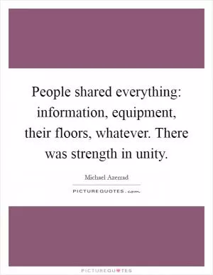 People shared everything: information, equipment, their floors, whatever. There was strength in unity Picture Quote #1