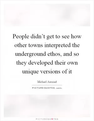 People didn’t get to see how other towns interpreted the underground ethos, and so they developed their own unique versions of it Picture Quote #1