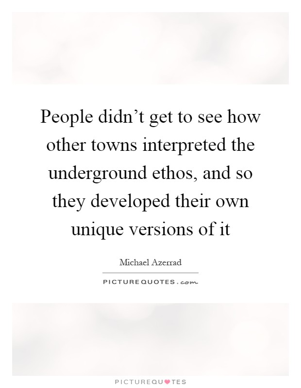 People didn't get to see how other towns interpreted the underground ethos, and so they developed their own unique versions of it Picture Quote #1