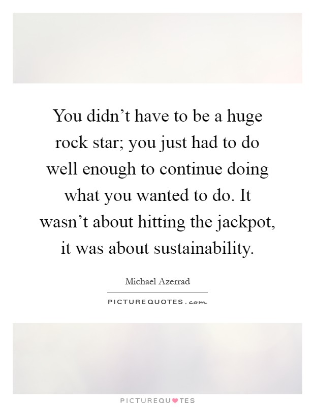 You didn't have to be a huge rock star; you just had to do well enough to continue doing what you wanted to do. It wasn't about hitting the jackpot, it was about sustainability Picture Quote #1
