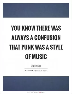 You know there was always a confusion that punk was a style of music Picture Quote #1